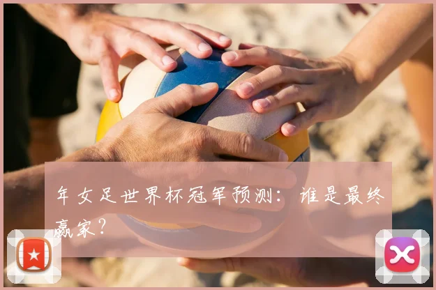 年女足世界杯冠军预测：谁是最终赢家？