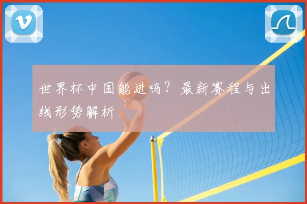 世界杯中国能进吗？最新赛程与出线形势解析