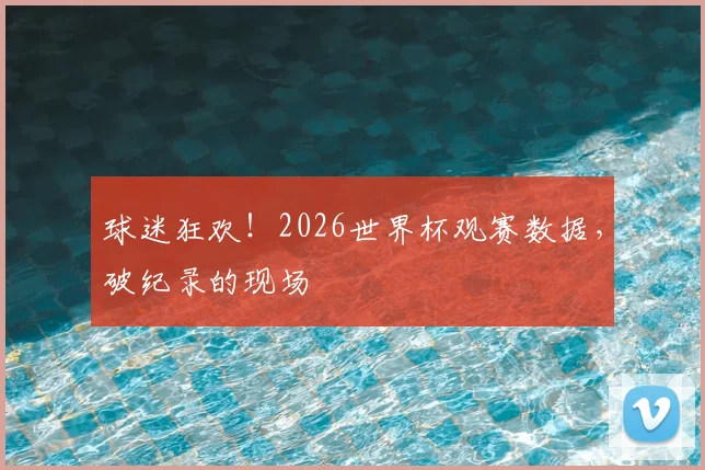 球迷狂欢！2026世界杯观赛数据，破纪录的现场