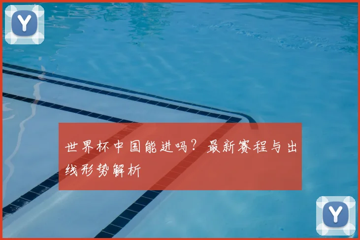 世界杯中国能进吗？最新赛程与出线形势解析