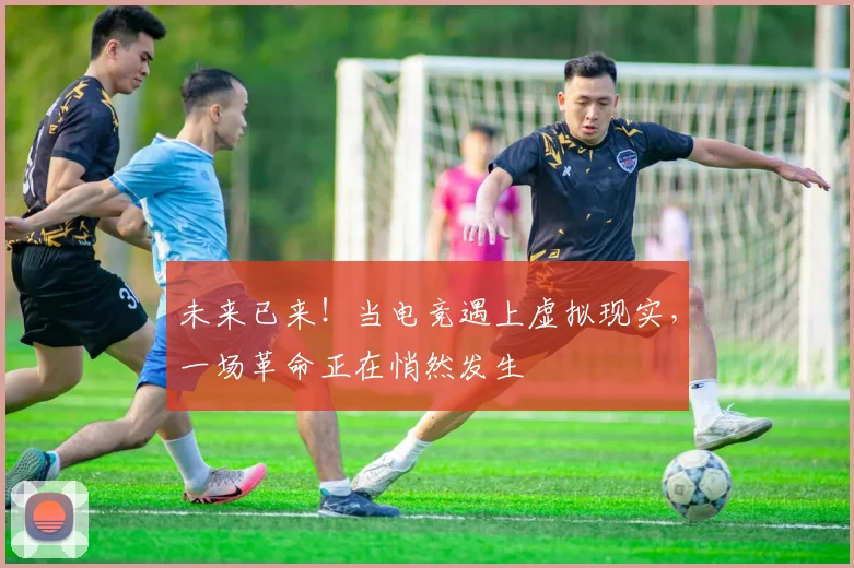 未来已来！当电竞遇上虚拟现实，一场革命正在悄然发生