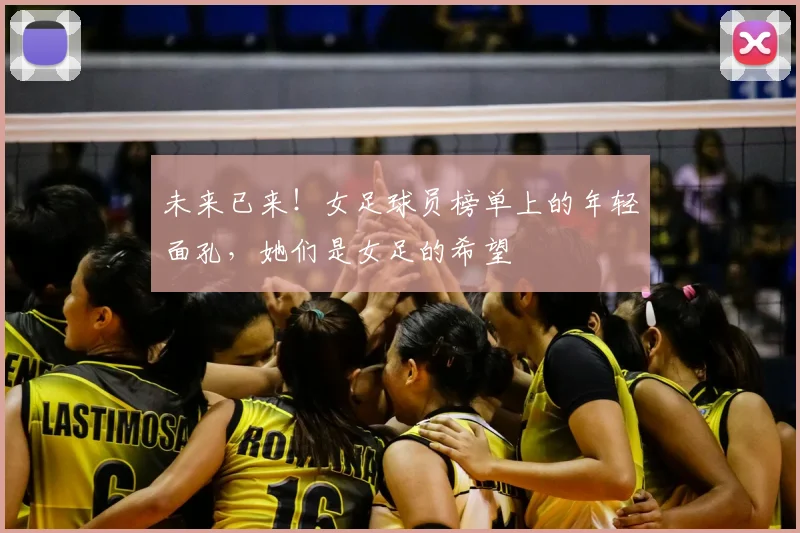 未来已来！女足球员榜单上的年轻面孔，她们是女足的希望