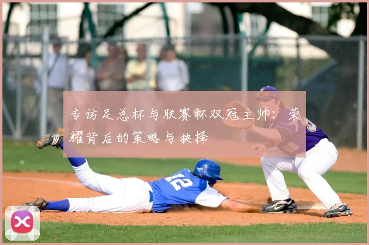 专访足总杯与联赛杯双冠主帅：荣耀背后的策略与抉择