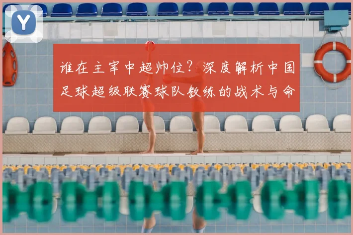 谁在主宰中超帅位?深度解析中国足球超级联赛球队教练的战术与命运