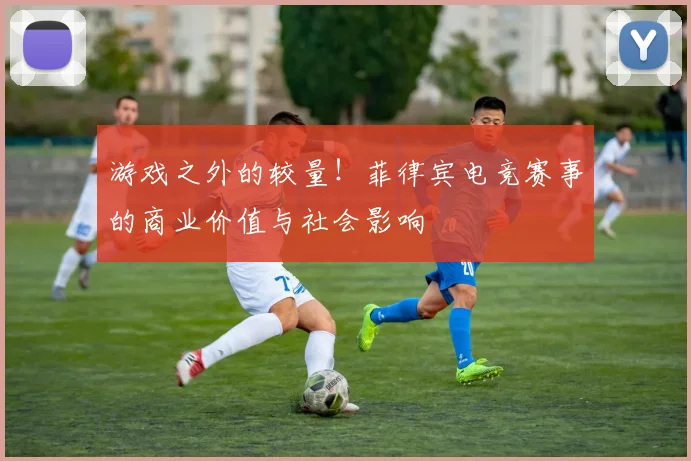 游戏之外的较量！菲律宾电竞赛事的商业价值与社会影响