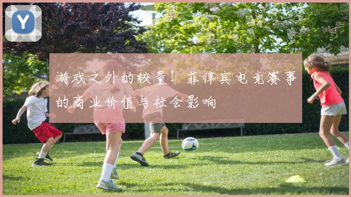 游戏之外的较量！菲律宾电竞赛事的商业价值与社会影响