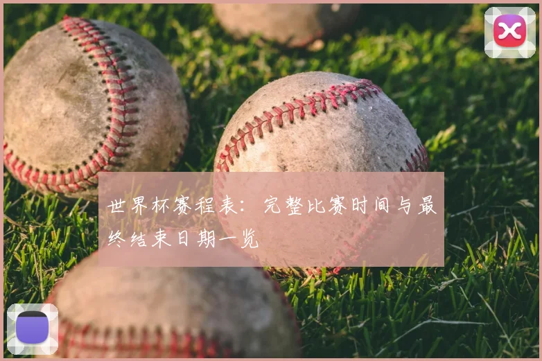 世界杯赛程表：完整比赛时间与最终结束日期一览