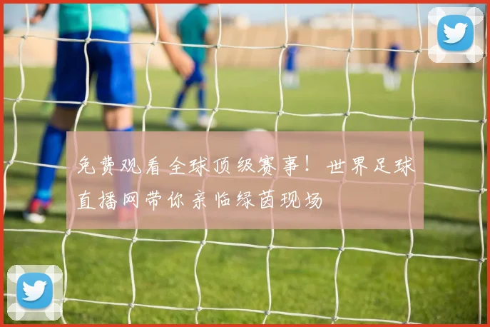 免费观看全球顶级赛事！世界足球直播网带你亲临绿茵现场