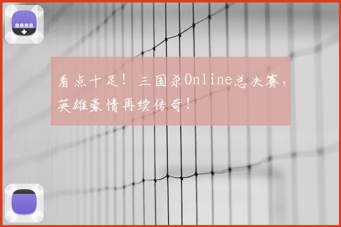 看点十足！三国杀Online总决赛，英雄豪情再续传奇！