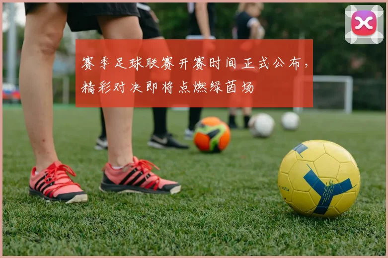 赛季足球联赛开赛时间正式公布，精彩对决即将点燃绿茵场