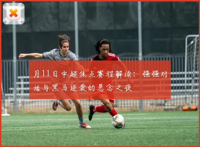 月11日中超焦点赛程解读：强强对话与黑马逆袭的悬念之夜