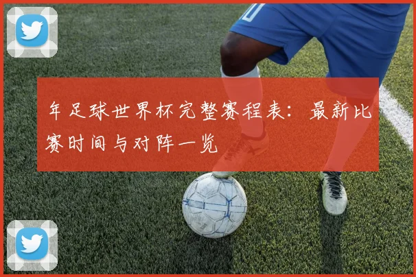 年足球世界杯完整赛程表：最新比赛时间与对阵一览
