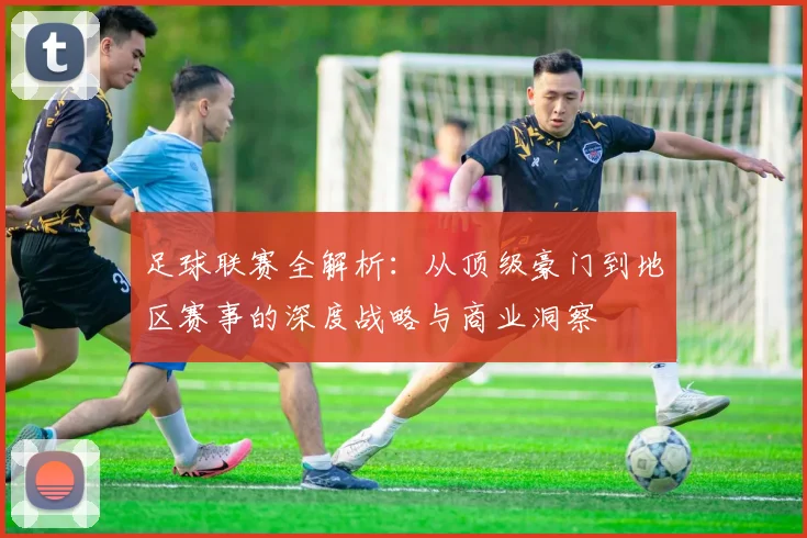 足球联赛全解析：从顶级豪门到地区赛事的深度战略与商业洞察