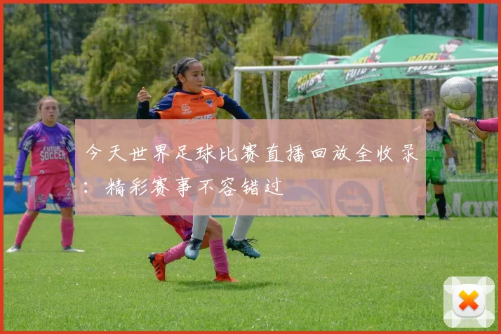 今天世界足球比赛直播回放全收录:精彩赛事不容错过