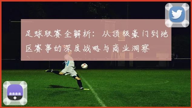 足球联赛全解析：从顶级豪门到地区赛事的深度战略与商业洞察
