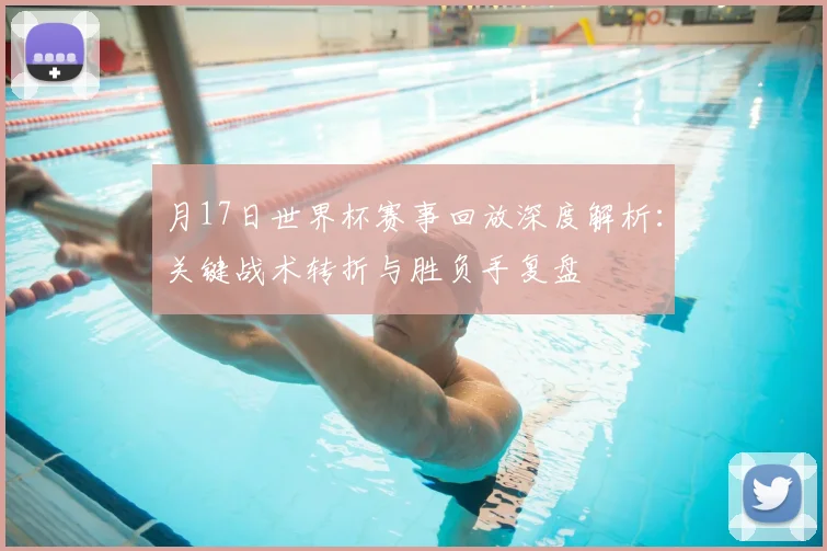 月17日世界杯赛事回放深度解析:关键战术转折与胜负手复盘