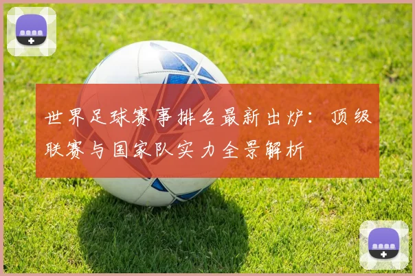 世界足球赛事排名最新出炉:顶级联赛与国家队实力全景解析