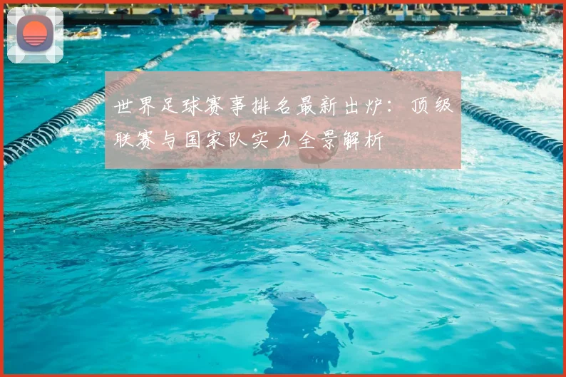 世界足球赛事排名最新出炉：顶级联赛与国家队实力全景解析