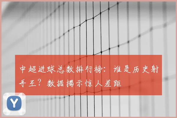 中超进球总数排行榜：谁是历史射手王？数据揭示惊人差距