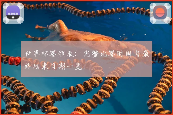 世界杯赛程表：完整比赛时间与最终结束日期一览